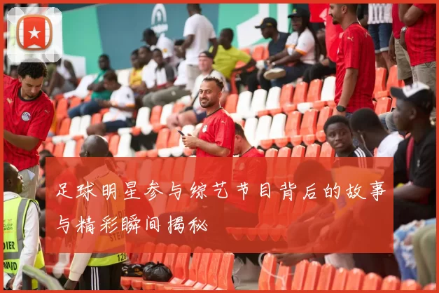 足球明星参与综艺节目背后的故事与精彩瞬间揭秘