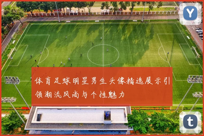 体育足球明星男生头像精选展示引领潮流风尚与个性魅力