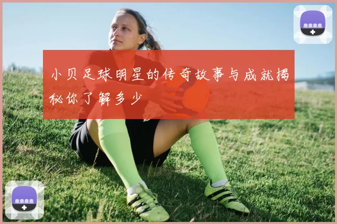 小贝足球明星的传奇故事与成就揭秘你了解多少