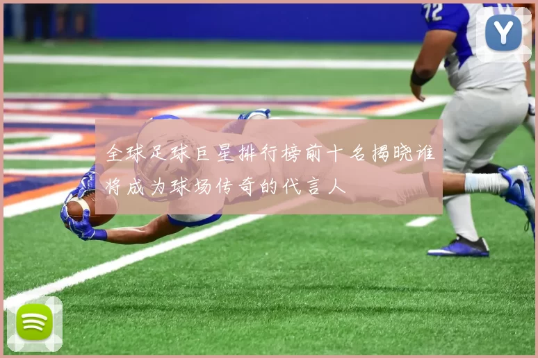全球足球巨星排行榜前十名揭晓谁将成为球场传奇的代言人