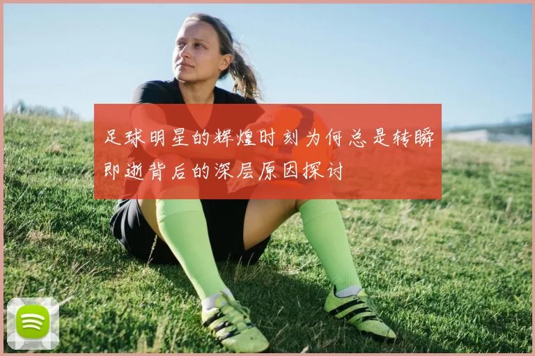 足球明星的辉煌时刻为何总是转瞬即逝背后的深层原因探讨