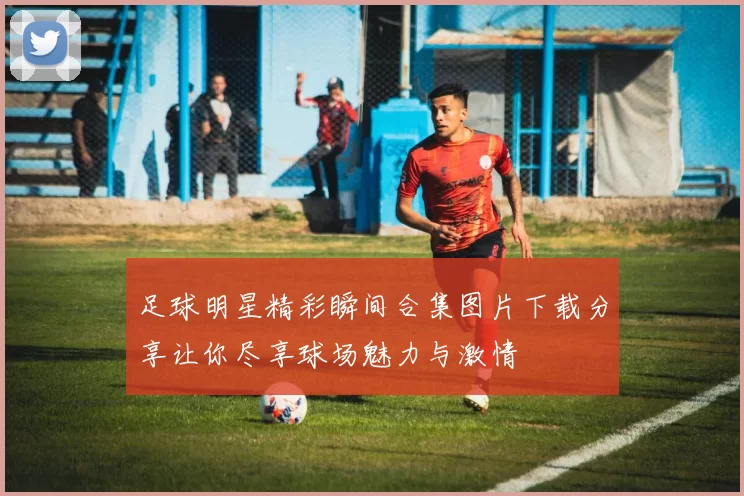 足球明星精彩瞬间合集图片下载分享让你尽享球场魅力与激情