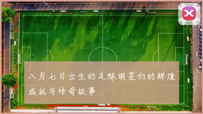 八月七日出生的足球明星们的辉煌成就与传奇故事