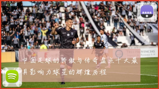 中国足球的骄傲与传奇盘点十大最具影响力球星的辉煌历程