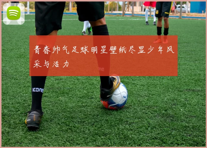 青春帅气足球明星壁纸尽显少年风采与活力