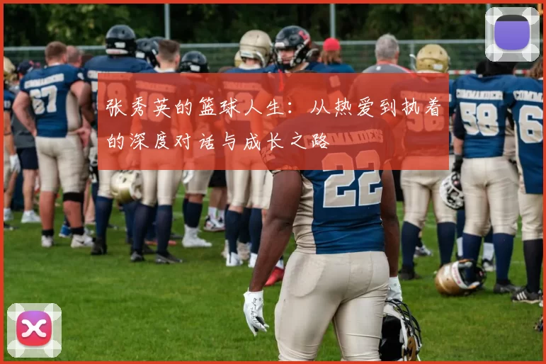 张秀英的篮球人生：从热爱到执着的深度对话与成长之路