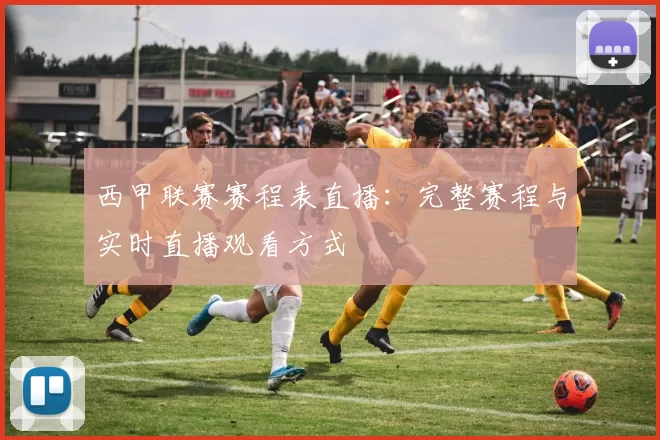 西甲联赛赛程表直播：完整赛程与实时直播观看方式
