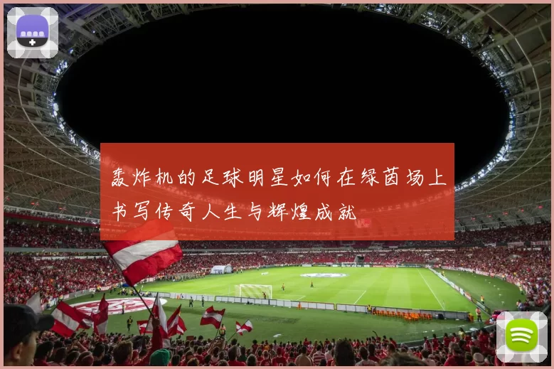 轰炸机的足球明星如何在绿茵场上书写传奇人生与辉煌成就