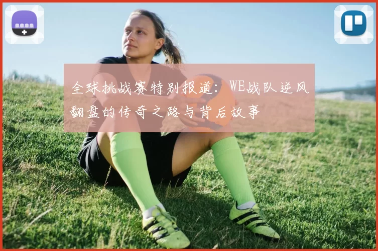 全球挑战赛特别报道：WE战队逆风翻盘的传奇之路与背后故事