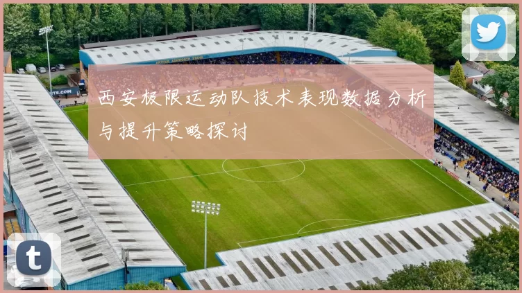 西安极限运动队技术表现数据分析与提升策略探讨