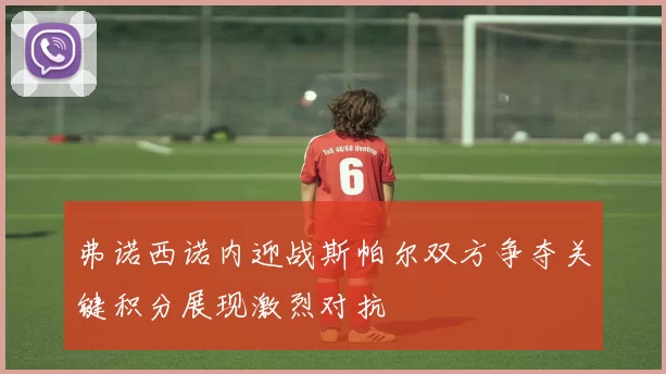 弗诺西诺内迎战斯帕尔双方争夺关键积分展现激烈对抗