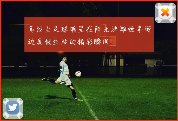 乌拉圭足球明星在阳光沙滩畅享海边度假生活的精彩瞬间