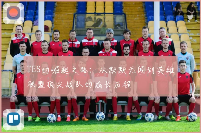 TES的崛起之路：从默默无闻到英雄联盟顶尖战队的成长历程