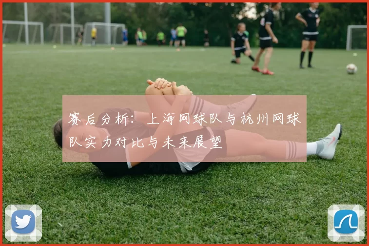 赛后分析：上海网球队与杭州网球队实力对比与未来展望