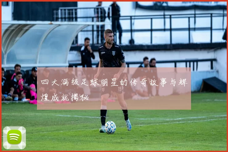 四大满级足球明星的传奇故事与辉煌成就揭秘