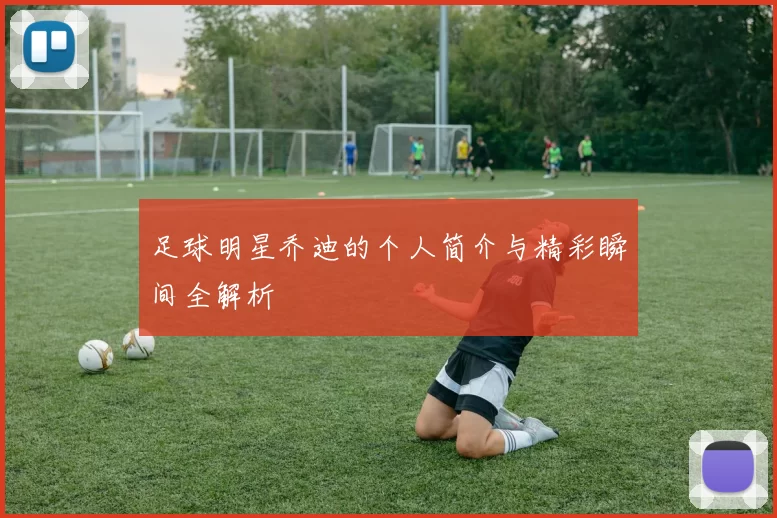 足球明星乔迪的个人简介与精彩瞬间全解析
