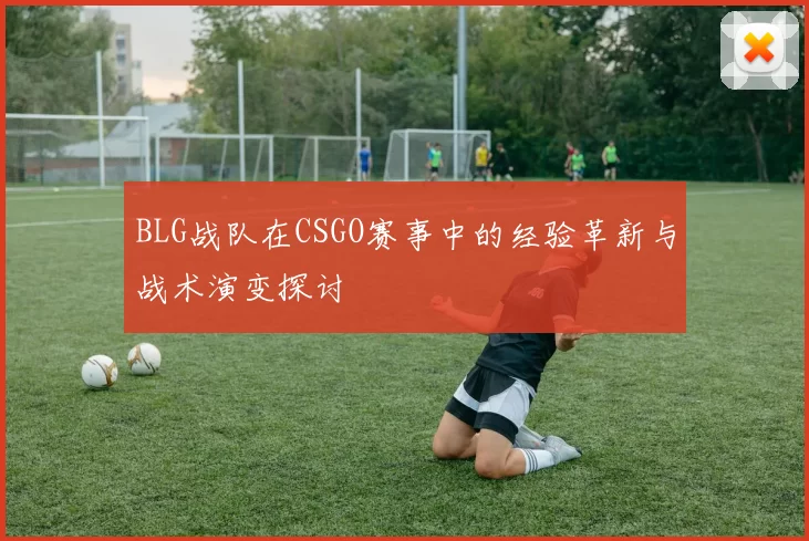 BLG战队在CSGO赛事中的经验革新与战术演变探讨