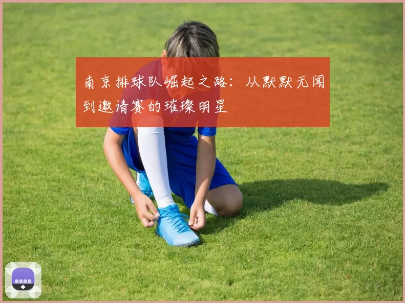 南京排球队崛起之路：从默默无闻到邀请赛的璀璨明星