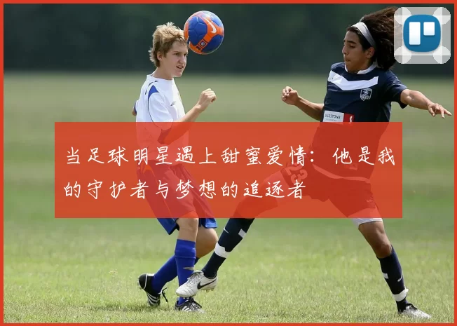 当足球明星遇上甜蜜爱情：他是我的守护者与梦想的追逐者