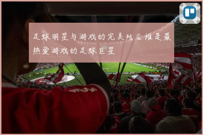 足球明星与游戏的完美结合谁是最热爱游戏的足球巨星