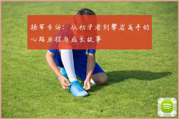 杨军专访：从初学者到攀岩高手的心路历程与成长故事