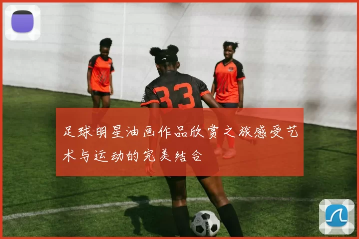 足球明星油画作品欣赏之旅感受艺术与运动的完美结合