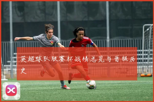 英超球队联赛杯战绩总览与晋级历史