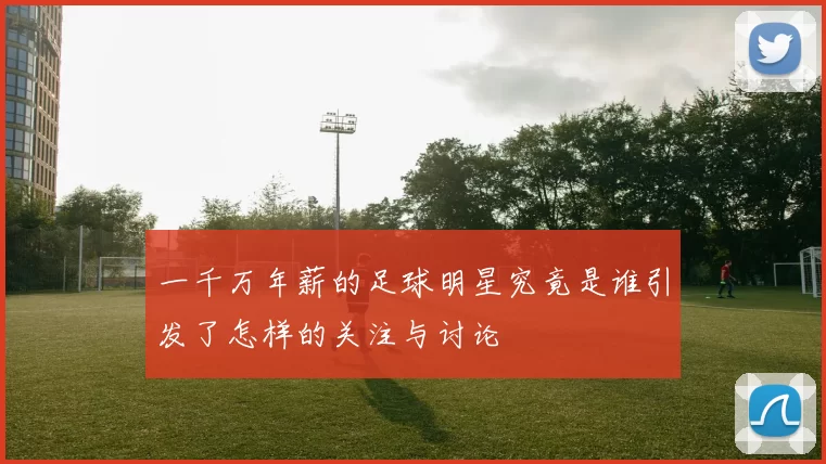 一千万年薪的足球明星究竟是谁引发了怎样的关注与讨论