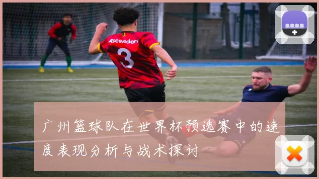 广州篮球队在世界杯预选赛中的速度表现分析与战术探讨
