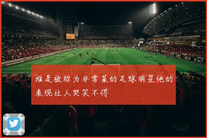 谁是被称为非常菜的足球明星他的表现让人哭笑不得