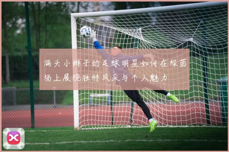 满头小辫子的足球明星如何在绿茵场上展现独特风采与个人魅力