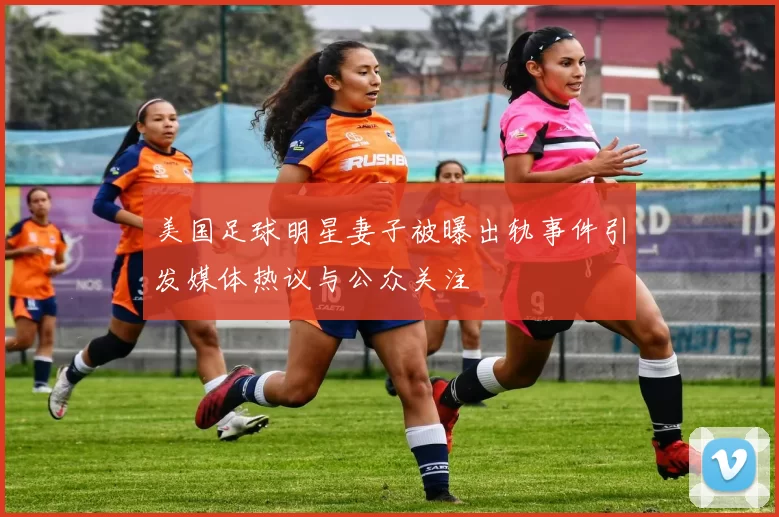 美国足球明星妻子被曝出轨事件引发媒体热议与公众关注