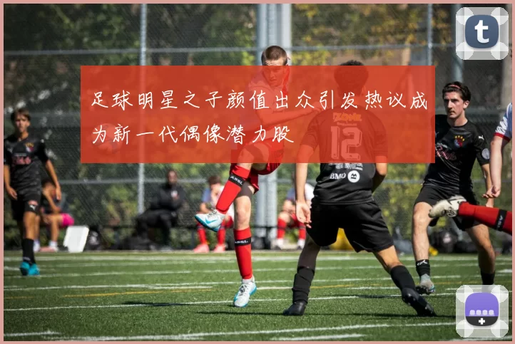 足球明星之子颜值出众引发热议成为新一代偶像潜力股
