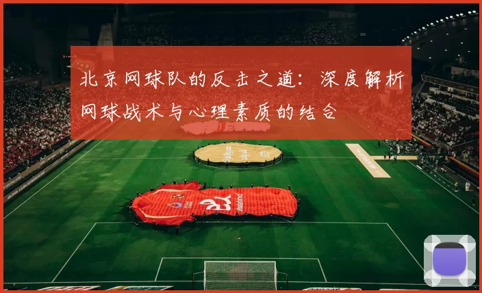 北京网球队的反击之道：深度解析网球战术与心理素质的结合