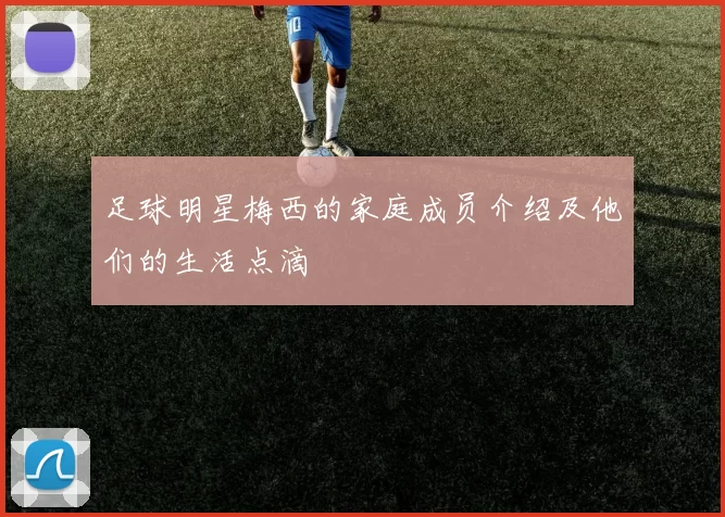 足球明星梅西的家庭成员介绍及他们的生活点滴