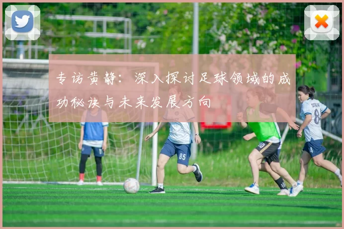 专访黄静：深入探讨足球领域的成功秘诀与未来发展方向