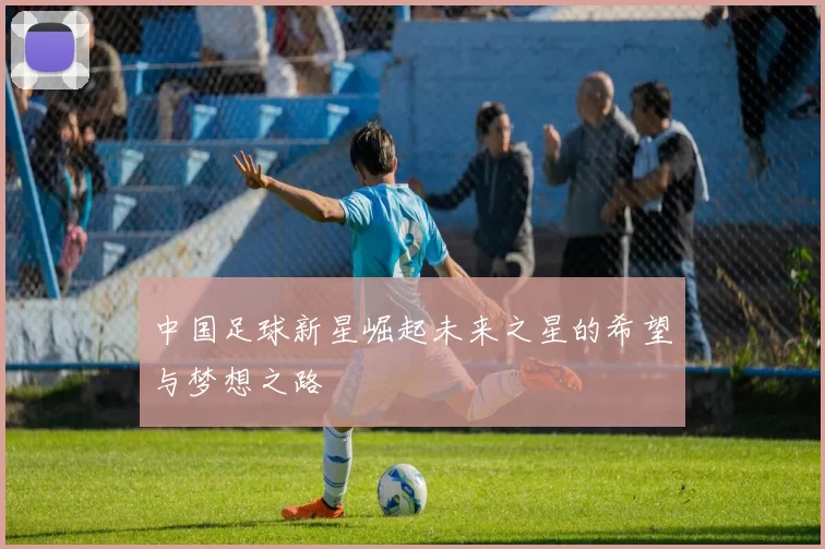 中国足球新星崛起未来之星的希望与梦想之路