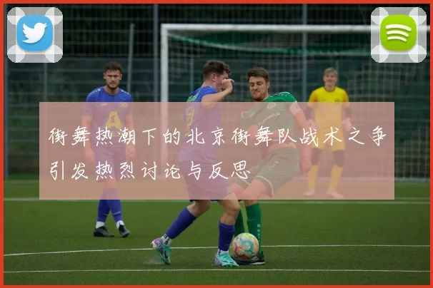 街舞热潮下的北京街舞队战术之争引发热烈讨论与反思