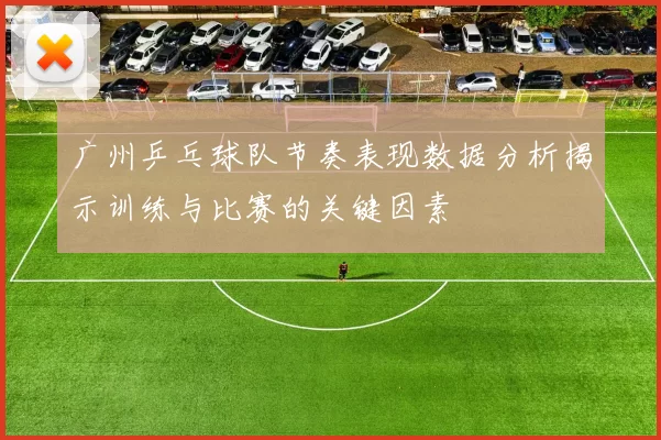 广州乒乓球队节奏表现数据分析揭示训练与比赛的关键因素