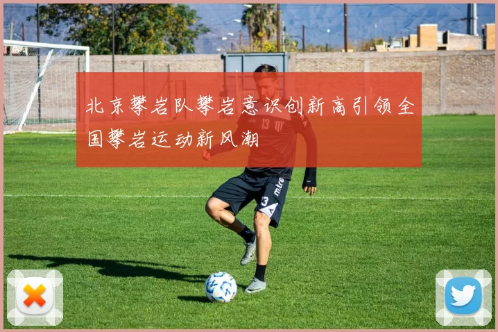 北京攀岩队攀岩意识创新高引领全国攀岩运动新风潮
