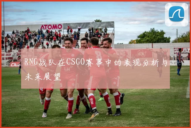 RNG战队在CSGO赛事中的表现分析与未来展望