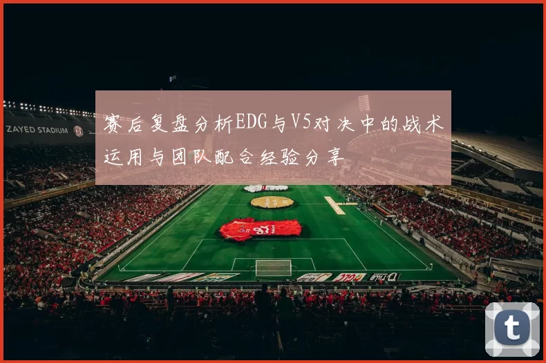 赛后复盘分析EDG与V5对决中的战术运用与团队配合经验分享