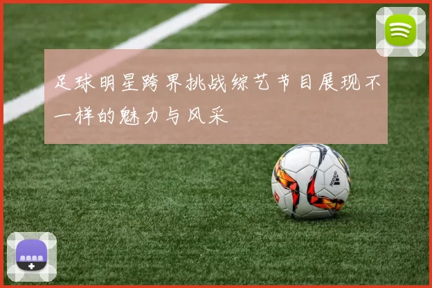 足球明星跨界挑战综艺节目展现不一样的魅力与风采