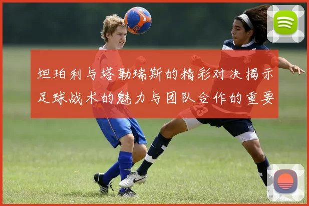 坦珀利与塔勒瑞斯的精彩对决揭示足球战术的魅力与团队合作的重要性