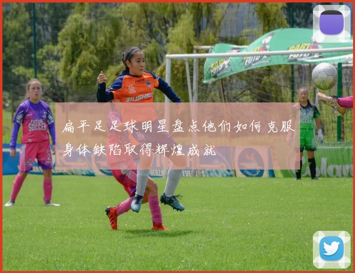 扁平足足球明星盘点他们如何克服身体缺陷取得辉煌成就