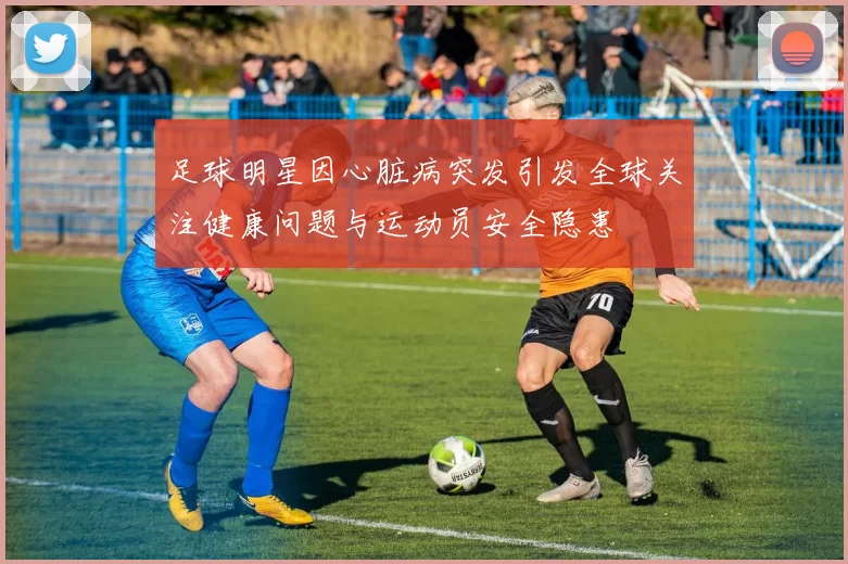 足球明星因心脏病突发引发全球关注健康问题与运动员安全隐患