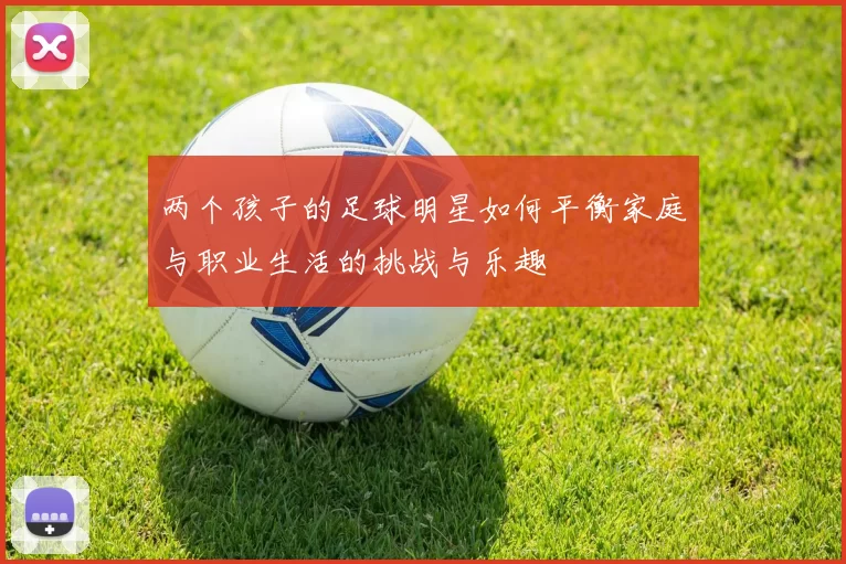 两个孩子的足球明星如何平衡家庭与职业生活的挑战与乐趣