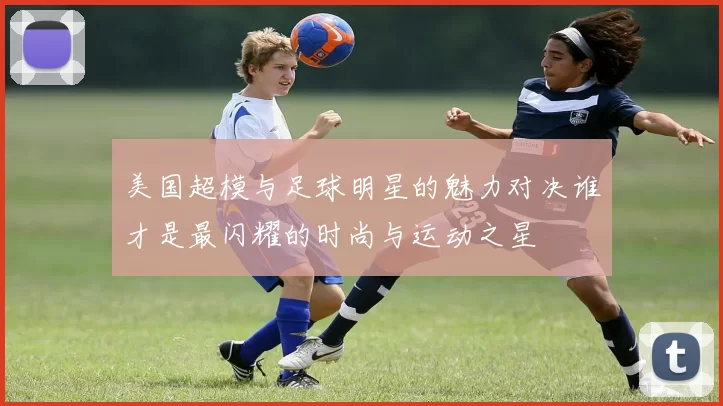 美国超模与足球明星的魅力对决谁才是最闪耀的时尚与运动之星