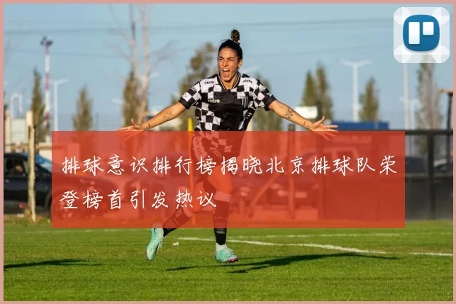排球意识排行榜揭晓北京排球队荣登榜首引发热议