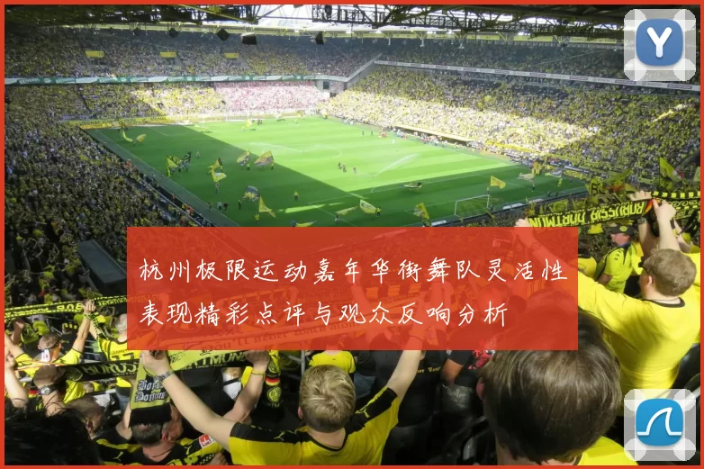 杭州极限运动嘉年华街舞队灵活性表现精彩点评与观众反响分析